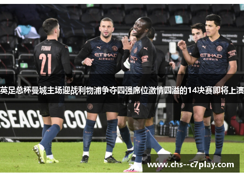 英足总杯曼城主场迎战利物浦争夺四强席位激情四溢的14决赛即将上演