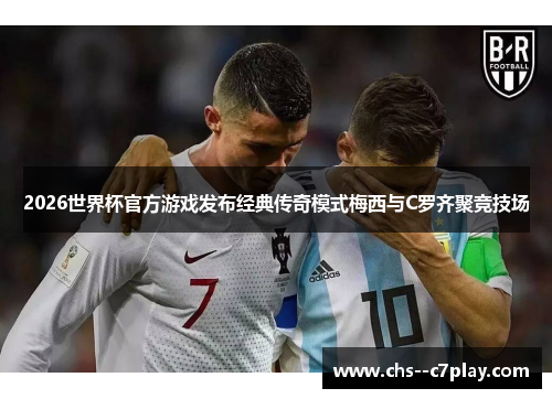 2026世界杯官方游戏发布经典传奇模式梅西与C罗齐聚竞技场