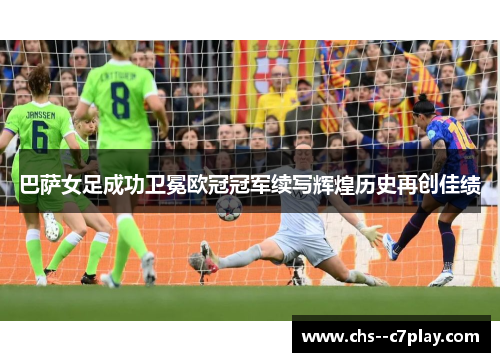 巴萨女足成功卫冕欧冠冠军续写辉煌历史再创佳绩