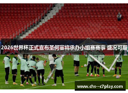 2026世界杯正式宣布圣何塞将承办小组赛赛事 盛况可期