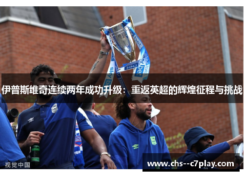 伊普斯维奇连续两年成功升级:重返英超的辉煌征程与挑战 伊普斯维奇连续两年成功升级:重返英超的辉煌征程与挑战