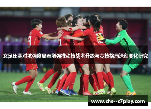 女足比赛对抗强度显著增强推动技战术升级与竞技格局深刻变化研究 女足比赛对抗强度显著增强推动技战术升级与竞技格局深刻变化研究