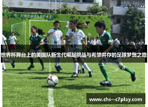 世界杯舞台上的美国队新生代崛起挑战与希望并存的足球梦想之路 世界杯舞台上的美国队新生代崛起挑战与希望并存的足球梦想之路