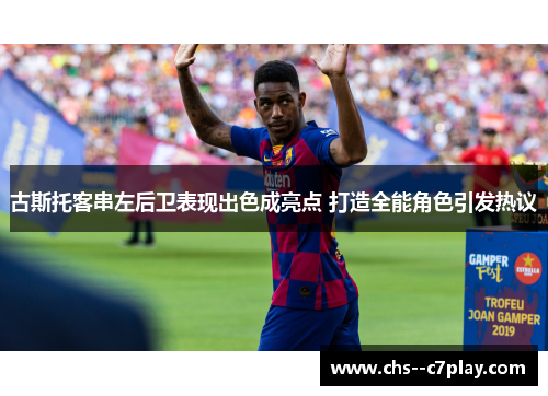 古斯托客串左后卫表现出色成亮点 打造全能角色引发热议 古斯托客串左后卫表现出色成亮点 打造全能角色引发热议