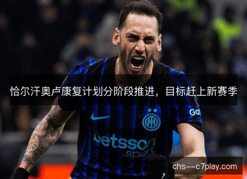 恰尔汗奥卢康复计划分阶段推进，目标赶上新赛季