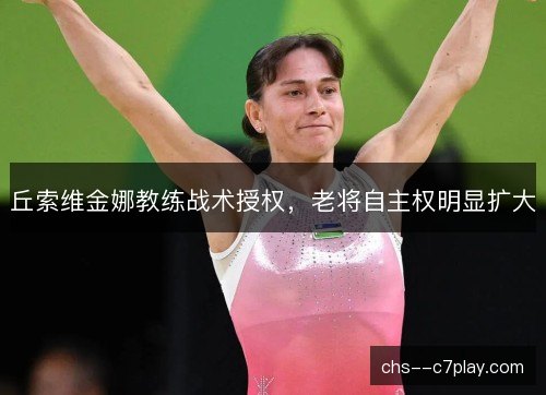 丘索维金娜教练战术授权,老将自主权明显扩大 丘索维金娜教练战术授权,老将自主权明显扩大